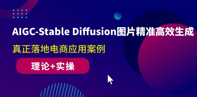 AIGC-Stable Diffusion图片精准高效生成 真正落地电商应用案例(理论+实操)-创业资源网 | 精品设计与工具分享平台