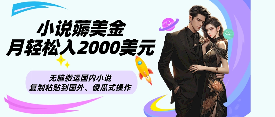 小说薅美金月轻松入2000美元项目、无脑搬运国内小说复制粘贴到国外、傻瓜式操作 小说薅美金月轻松入2000美元项目、无脑搬运国内小说复制粘贴到国外、傻瓜式操作
