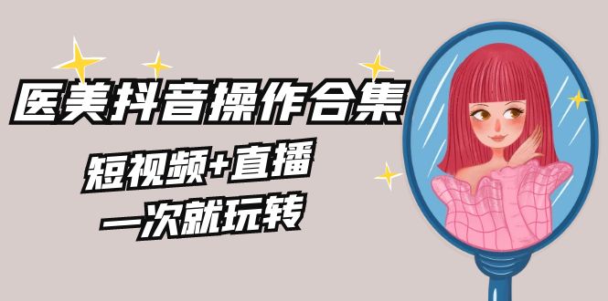 美业全干货·生美·医美抖音操作合集，短视频+直播，一次就玩转-创业资源网 | 精品设计与工具分享平台