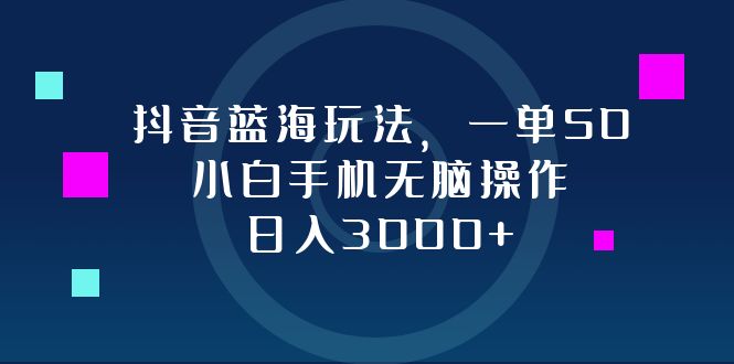 抖音蓝海玩法，一单50，小白手机无脑操作，日入3000+-创业资源网 | 精品设计与工具分享平台