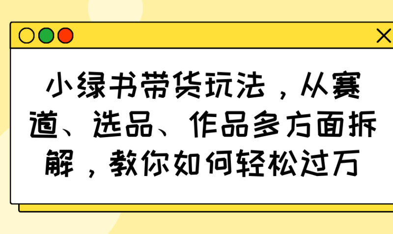 小绿书带货玩法，从赛道、选品、作品多方面拆解，教你如何轻松过万-创业资源网 | 精品设计与工具分享平台