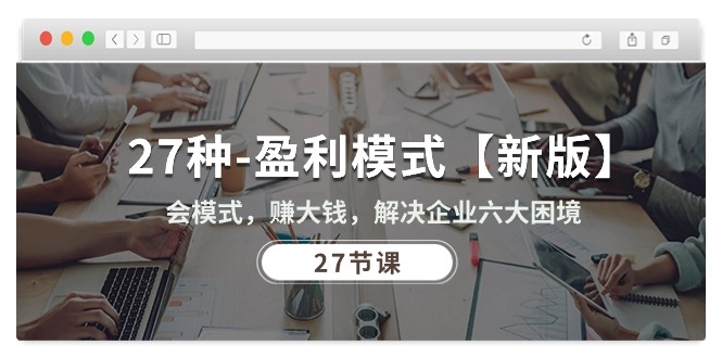 27种-盈利模式【新版】会模式,赚大钱,解决企业六大困境 (27节课) 27种-盈利模式【新版】会模式,赚大钱,解决企业六大困境 (27节课)