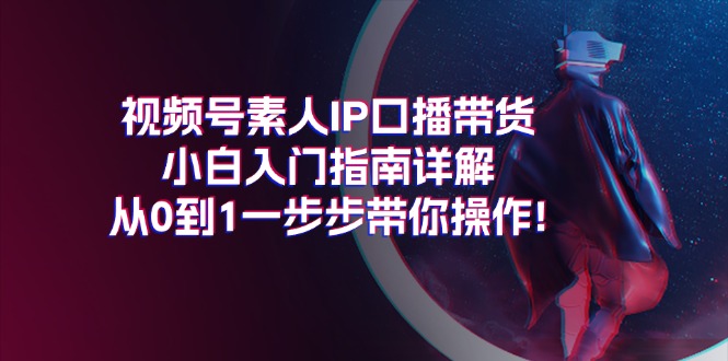 视频号素人IP口播带货小白入门指南详解，从0到1一步步带你操作!-创业资源网 | 精品设计与工具分享平台