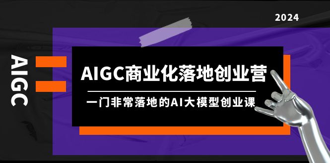 AIGC-商业化落地创业营，一门非常落地的AI大模型创业课（8节课+资料）-创业资源网 | 精品设计与工具分享平台