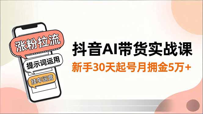 抖音AI带货实战课，涨粉拉流、提示词运用、挂车运营，新手30天起号月佣金5万+-创业资源网 | 精品设计与工具分享平台