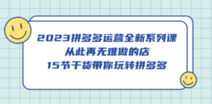 2023拼多多运营全新系列课，从此再无难做的店，15节干货带你玩转拼多多-创业资源网 | 精品设计与工具分享平台