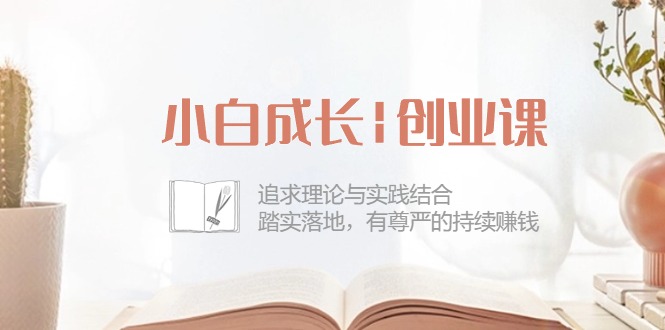 小白成长|创业课：追求理论与实践结合，踏实落地，有尊严的持续赚钱-42节-创业资源网 | 精品设计与工具分享平台