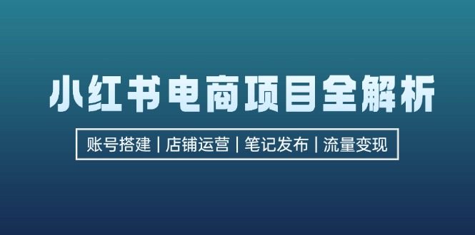 小红书电商项目全解析，包括账号搭建、店铺运营、笔记发布 实现流量变现-创业资源网 | 精品设计与工具分享平台