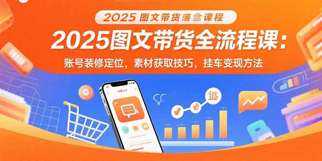 2025图文带货全流程课:账号装修定位,素材获取技巧,挂车变现方法 2025图文带货全流程课:账号装修定位,素材获取技巧,挂车变现方法
