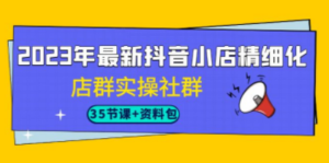 2023年最新抖音小店精细化-店群实操社群(35节课+资料包)-创业资源网 | 精品设计与工具分享平台