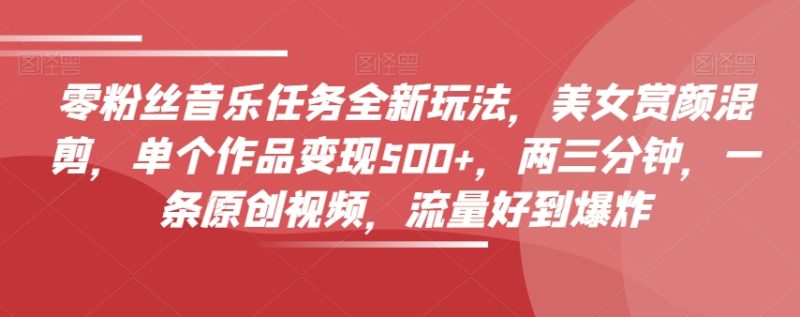 0粉丝音乐任务全新玩法，美女赏颜混剪，单个作品变现500+，3分钟，1条原创视频，流量好到爆炸-创业资源网 | 精品设计与工具分享平台
