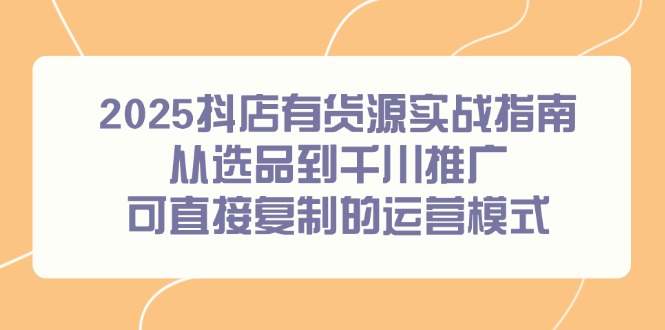 2025抖店有货源实战指南,从选品到千川推广,可直接复制的运营模式-创业资源网 | 精品设计与工具分享平台