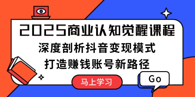 2025商业认知觉醒课程:深度剖析抖音变现模式,打造赚钱账号新路径 2025商业认知觉醒课程:深度剖析抖音变现模式,打造赚钱账号新路径