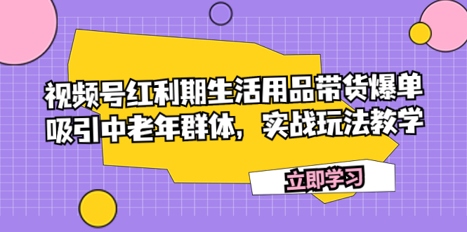 视频号红利期生活用品带货爆单，吸引中老年群体，实战玩法教学-创业资源网 | 精品设计与工具分享平台