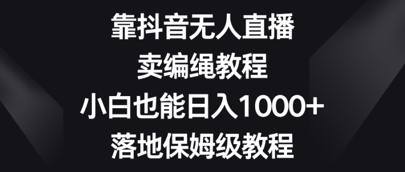 靠抖音无人直播，卖编绳教程，小白也能日入1000+，落地保姆级教程-创业资源网 | 精品设计与工具分享平台
