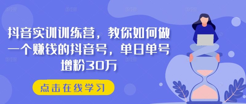 抖音实训训练营，教你如何做一个赚钱的抖音号，单日单号增粉30万-创业资源网 | 精品设计与工具分享平台