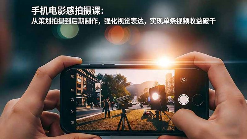 手机电影感拍摄课：从策划拍摄到后期制作，强化视觉表达，实现单条视频收益破千-创业资源网 | 精品设计与工具分享平台