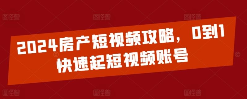 2024房产短视频运营攻略，0到1快速起短视频账号-创业资源网 | 精品设计与工具分享平台