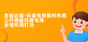 老板必学-抖音电商-盈利布局，公开揭秘抖音电商全域布局打法-创业资源网 | 精品设计与工具分享平台