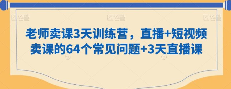 知识付费做老师卖课3天训练营，直播+短视频卖课的64个常见问题+3天直播课-创业资源网 | 精品设计与工具分享平台