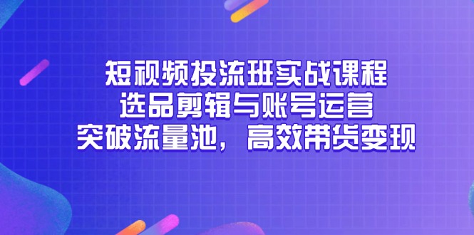 短视频投流班实战课程，选品剪辑与账号运营，突破流量池，高效带货变现-创业资源网 | 精品设计与工具分享平台