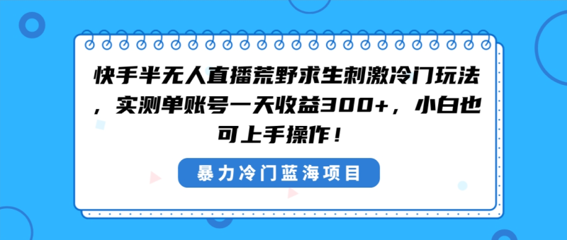 快手半无人直播荒野求生刺激冷门玩法，实测单账号一天收益300+，小白也…-创业资源网 | 精品设计与工具分享平台