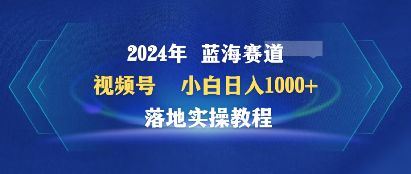 2024年蓝海赛道 视频号 小白日入1000+ 落地实操教程-创业资源网 | 精品设计与工具分享平台