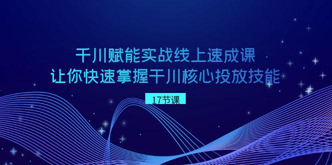 千川 赋能实战线上速成教程，学会快速掌握干川核心投放技能-创业资源网 | 精品设计与工具分享平台