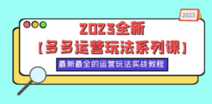 2023全新【多多运营玩法系列课】,最新最全的运营玩法,50节实战教程-创业资源网 | 精品设计与工具分享平台