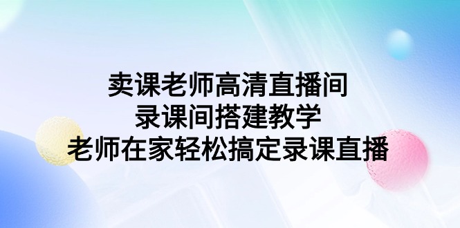 卖课老师高清直播间 录课间搭建教学，老师在家轻松搞定录课直播-创业资源网 | 精品设计与工具分享平台