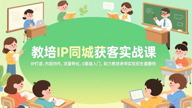 教培IP同城获客实战课，IP打造、内容创作、流量转化，0基础入门，助力教培老师实现招生量翻倍-创业资源网 | 精品设计与工具分享平台