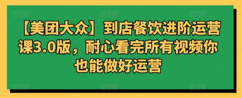 【美团大众】到店餐饮进阶运营课3.0版，耐心看完所有视频你也能做好运营-创业资源网 | 精品设计与工具分享平台