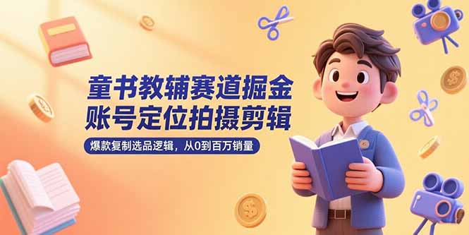童书教辅赛道掘金，账号定位拍摄剪辑，爆款复制选品逻辑，从0到百万销量-创业资源网 | 精品设计与工具分享平台