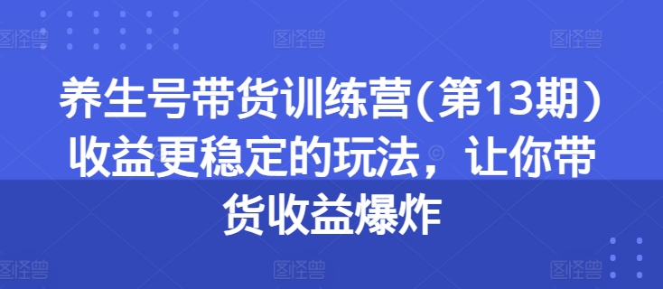 养生号带货训练营(第13期)收益更稳定的玩法，让你带货收益爆炸-创业资源网 | 精品设计与工具分享平台