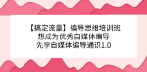 【搞定流量】编导思维培训班，想成为优秀自媒体编导先学自媒体编导通识1.0-创业资源网 | 精品设计与工具分享平台