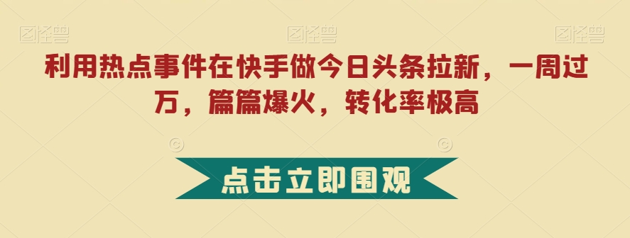 利用热点事件在快手做今日头条拉新,一周过万,篇篇爆火,转化率极高【揭秘】 利用热点事件在快手做今日头条拉新,一周过万,篇篇爆火,转化率极高【揭秘】