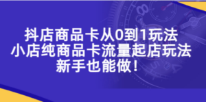 抖店商品卡从0到1玩法，小店纯商品卡流量起店玩法，新手也能做-创业资源网 | 精品设计与工具分享平台