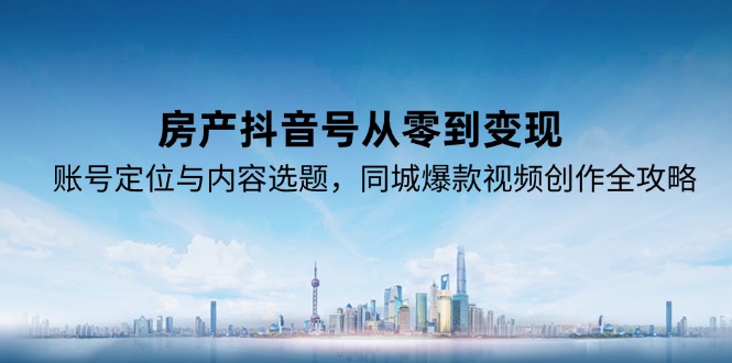 房产抖音号从零到变现,账号定位与内容选题,同城爆款视频创作全攻略-创业资源网 | 精品设计与工具分享平台
