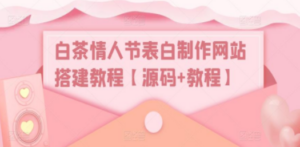 白茶情人节表白制作网站搭建教程【源码+视频教程】-创业资源网 | 精品设计与工具分享平台