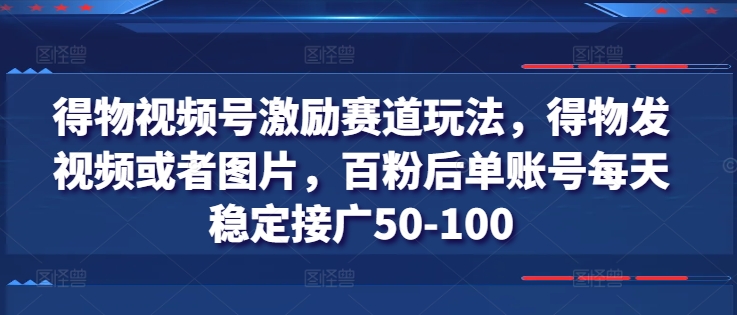 得物视频号激励赛道玩法，得物发视频或者图片，百粉后单账号每天稳定接广50-100-创业资源网 | 精品设计与工具分享平台