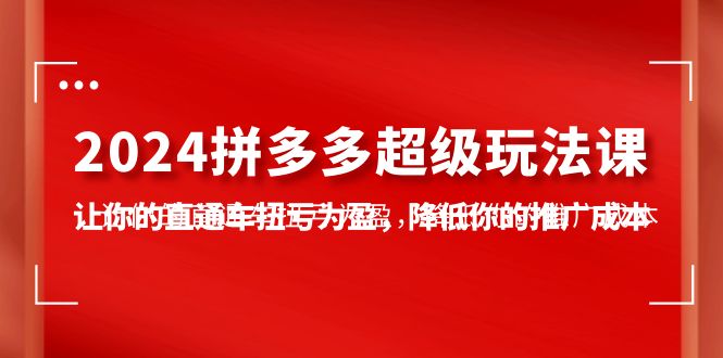 2024拼多多超级玩法课，让你的直通车扭亏为盈，降低你的推广成本-7节课-创业资源网 | 精品设计与工具分享平台