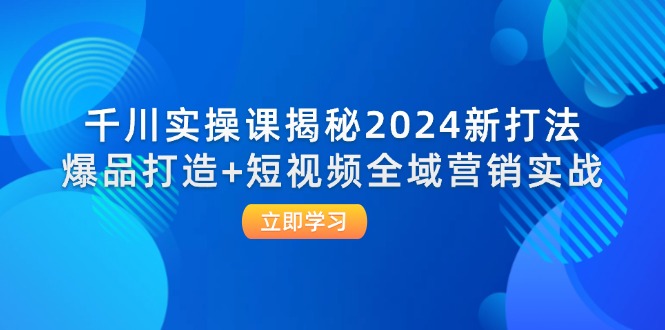 千川实操课揭秘2024新打法：爆品打造+短视频全域营销实战-创业资源网 | 精品设计与工具分享平台