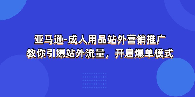 亚马逊-成人用品 站外营销推广 教你引爆站外流量，开启爆单模式-创业资源网 | 精品设计与工具分享平台