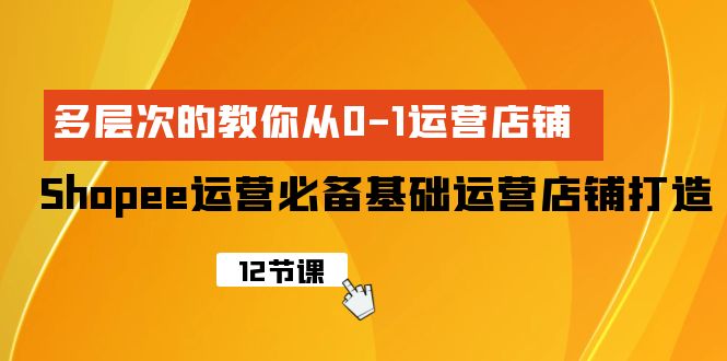 Shopee-运营必备基础运营店铺打造，多层次的教你从0-1运营店铺-创业资源网 | 精品设计与工具分享平台
