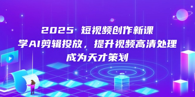 2025短视频创作新课，学AI剪辑投放，提升视频高清处理，成为天才策划-创业资源网 | 精品设计与工具分享平台