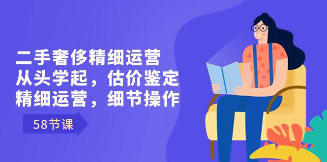 二手奢侈精细运营课程：从头学起，估价鉴定，精细运营，细节操作（58节）-创业资源网 | 精品设计与工具分享平台