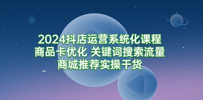 2024抖店运营系统化课程：商品卡优化 关键词搜索流量商城推荐实操干货-创业资源网 | 精品设计与工具分享平台