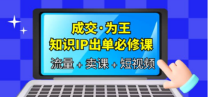 成交·为王,知识·IP出单必修课(流量+卖课+短视频)-创业资源网 | 精品设计与工具分享平台