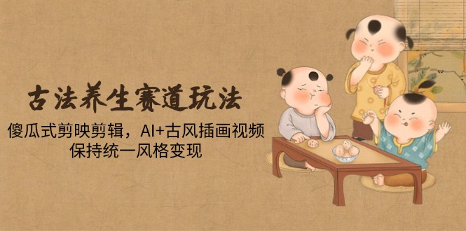 古法养生赛道玩法，傻瓜式剪映剪辑，AI+古风插画视频，保持统一风格变现-创业资源网 | 精品设计与工具分享平台