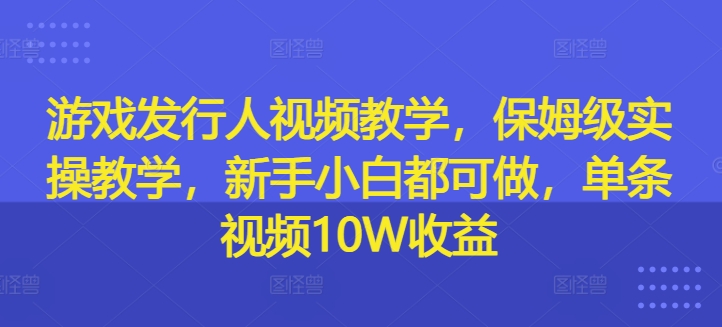 游戏发行人视频教学，保姆级实操教学，新手小白都可做，单条视频10W收益-创业资源网 | 精品设计与工具分享平台